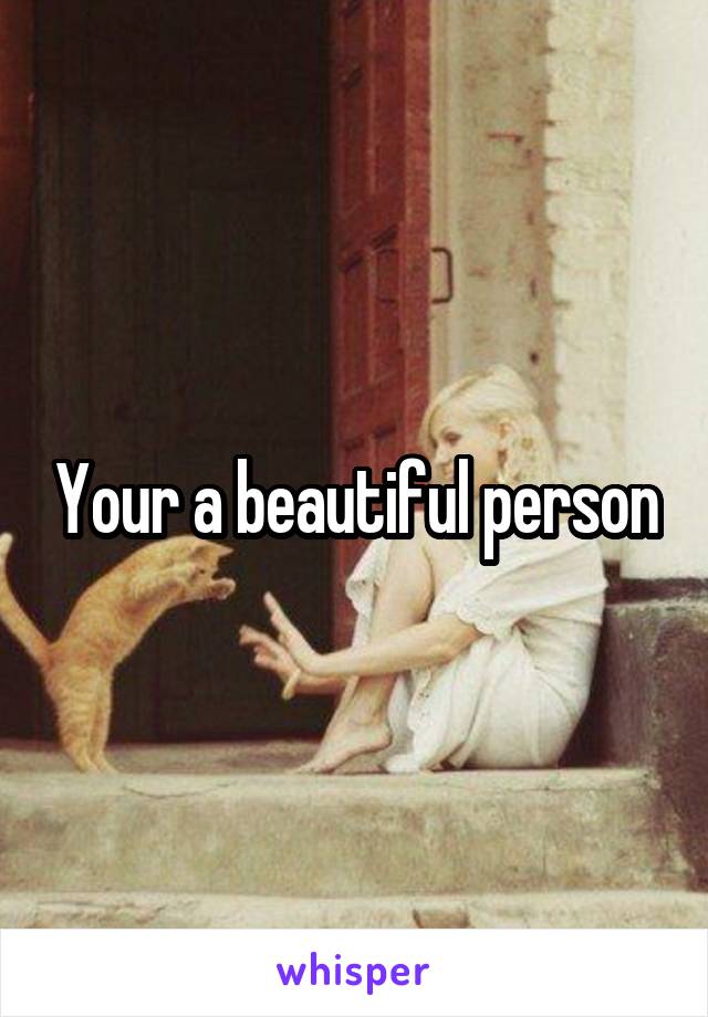 Your a beautiful person
