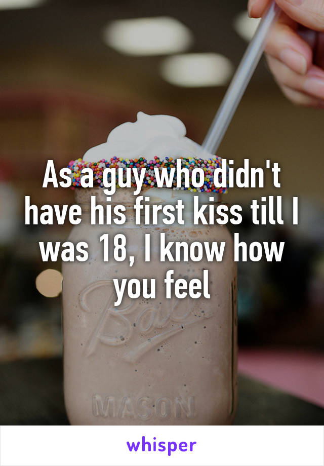 As a guy who didn't have his first kiss till I was 18, I know how you feel