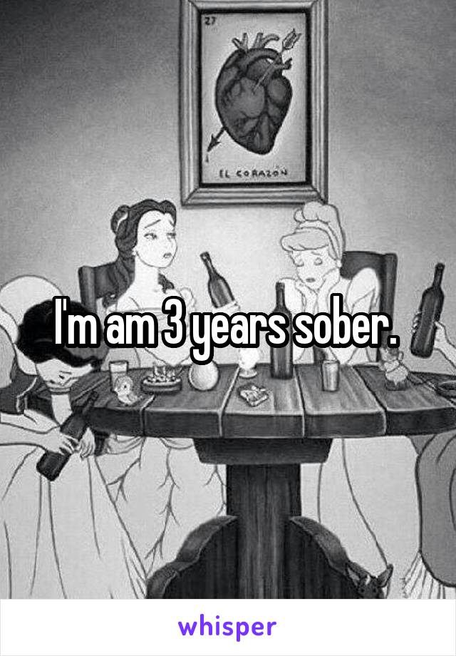 I'm am 3 years sober. 