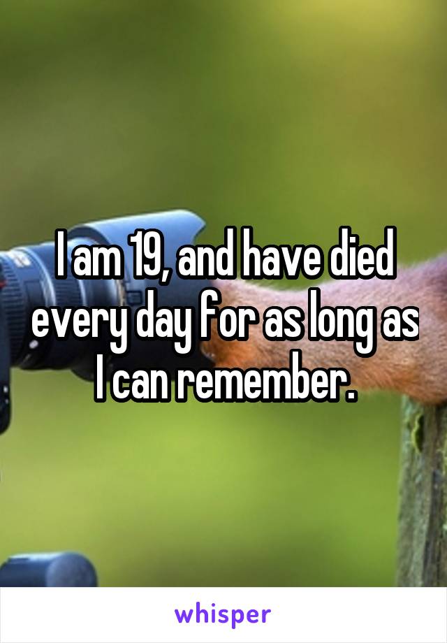 I am 19, and have died every day for as long as I can remember.