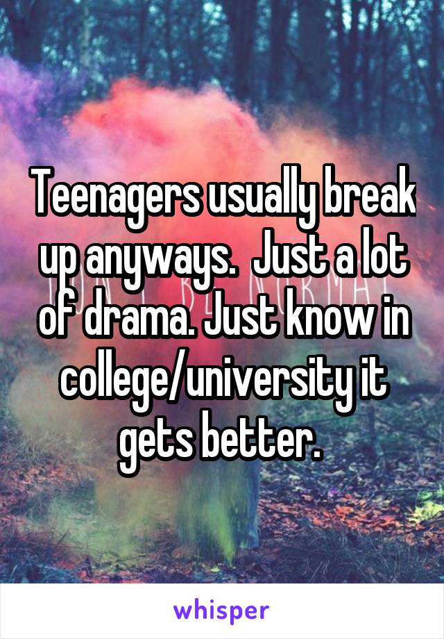 Teenagers usually break up anyways.  Just a lot of drama. Just know in college/university it gets better. 