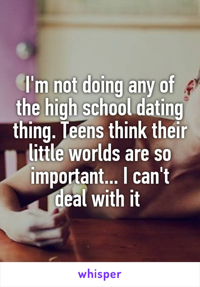 I'm not doing any of the high school dating thing. Teens think their little worlds are so important... I can't deal with it 