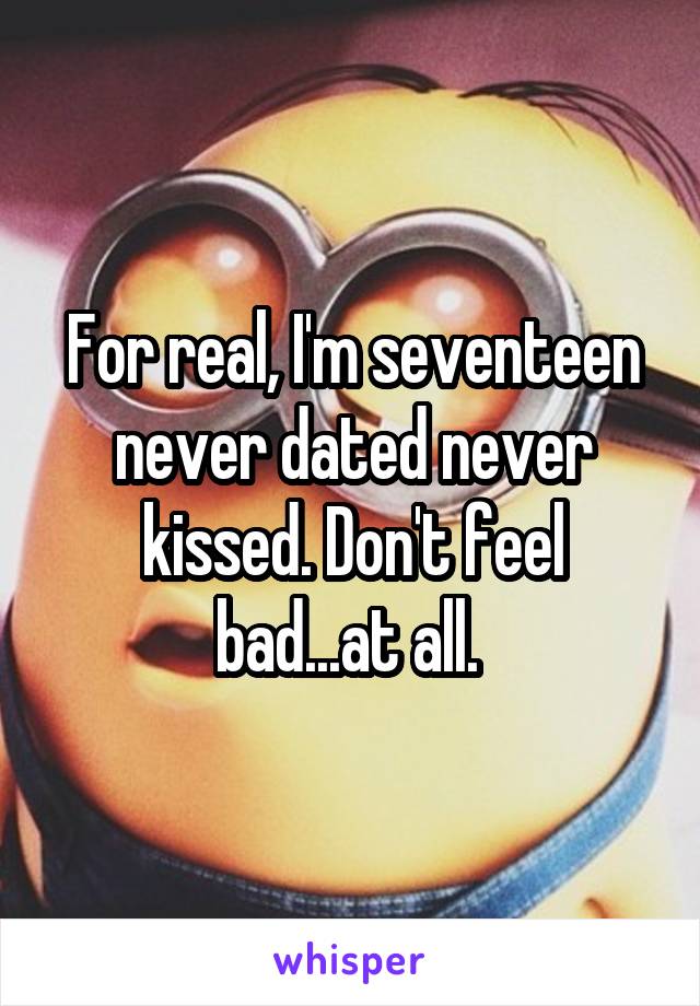 For real, I'm seventeen never dated never kissed. Don't feel bad...at all. 