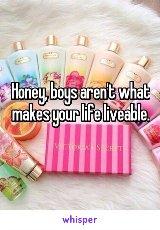 Honey, boys aren't what makes your life liveable. 