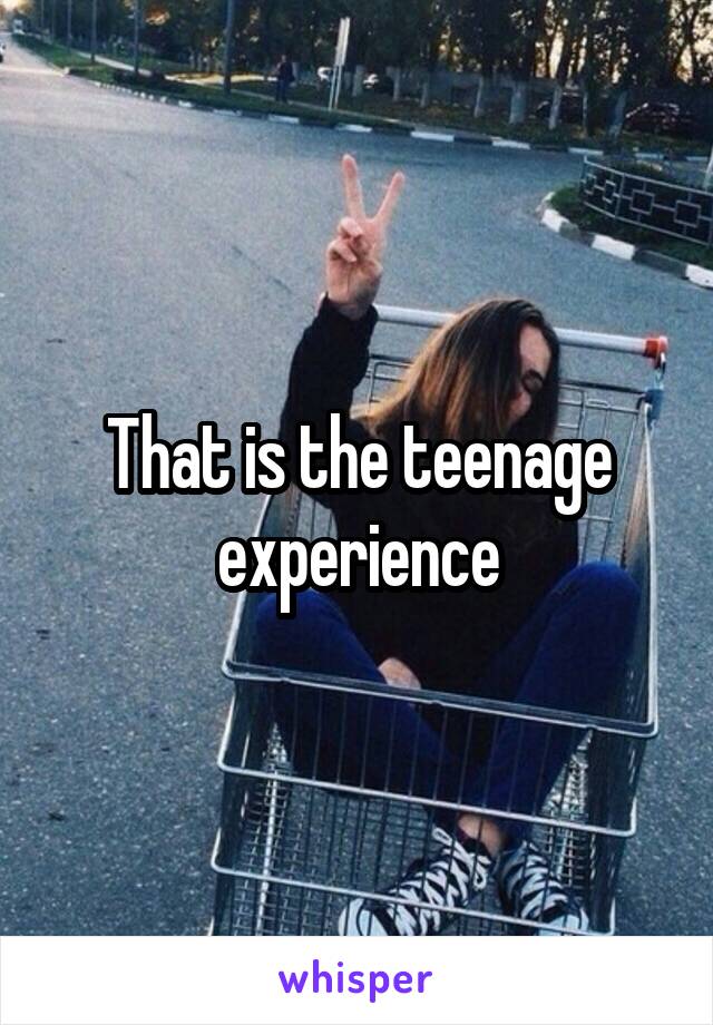 That is the teenage experience