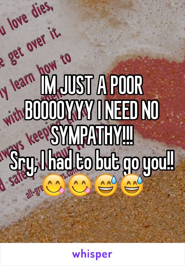 IM JUST A POOR BOOOOYYY I NEED NO SYMPATHY!!!
Sry, I had to but go you!!😋😋😅😅