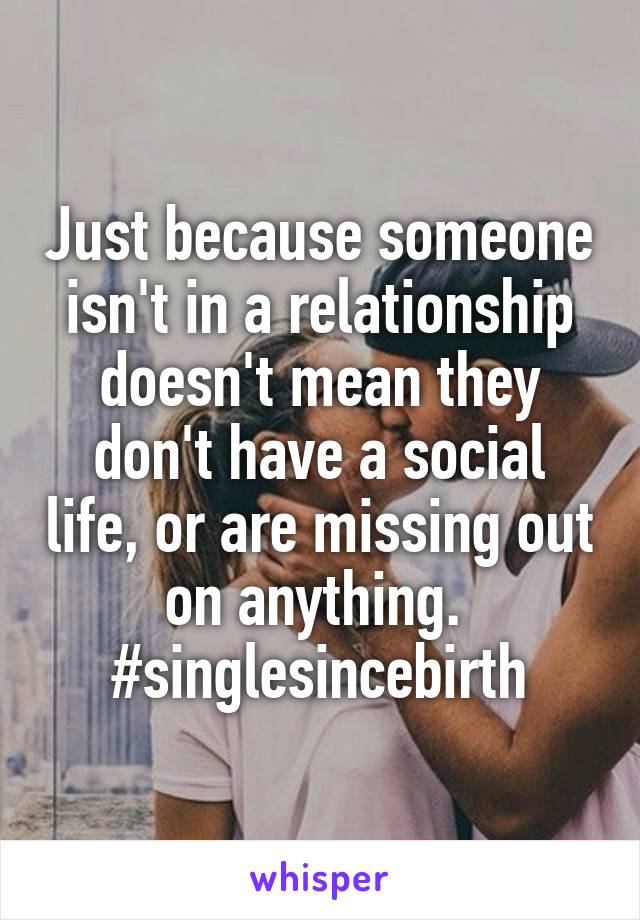 Just because someone isn't in a relationship doesn't mean they don't have a social life, or are missing out on anything. 
#singlesincebirth