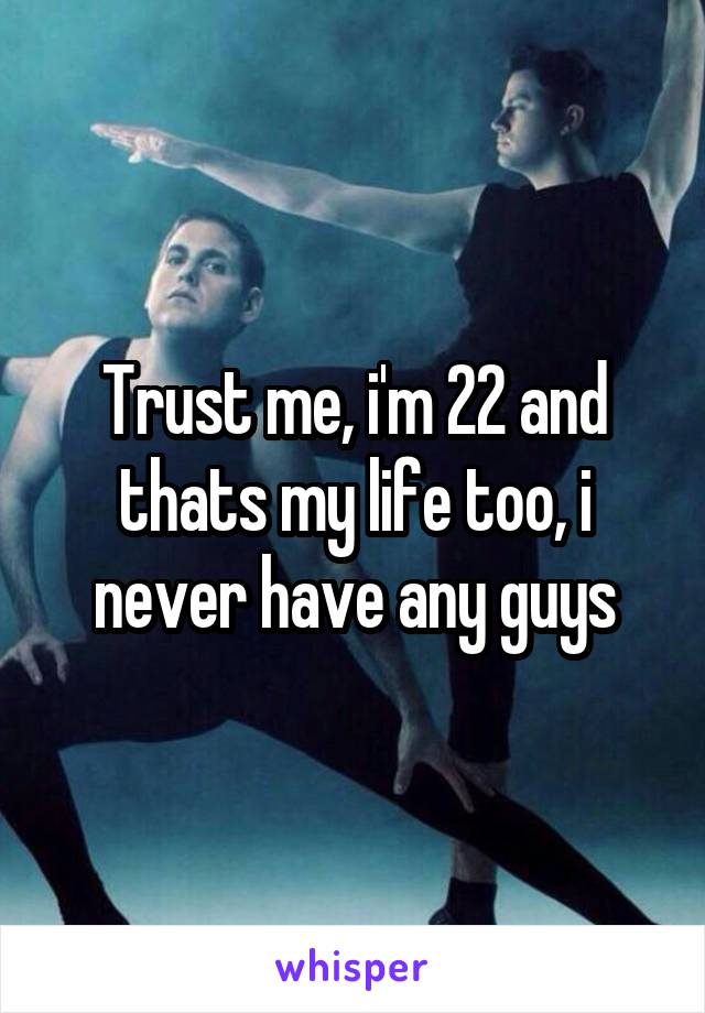 Trust me, i'm 22 and thats my life too, i never have any guys