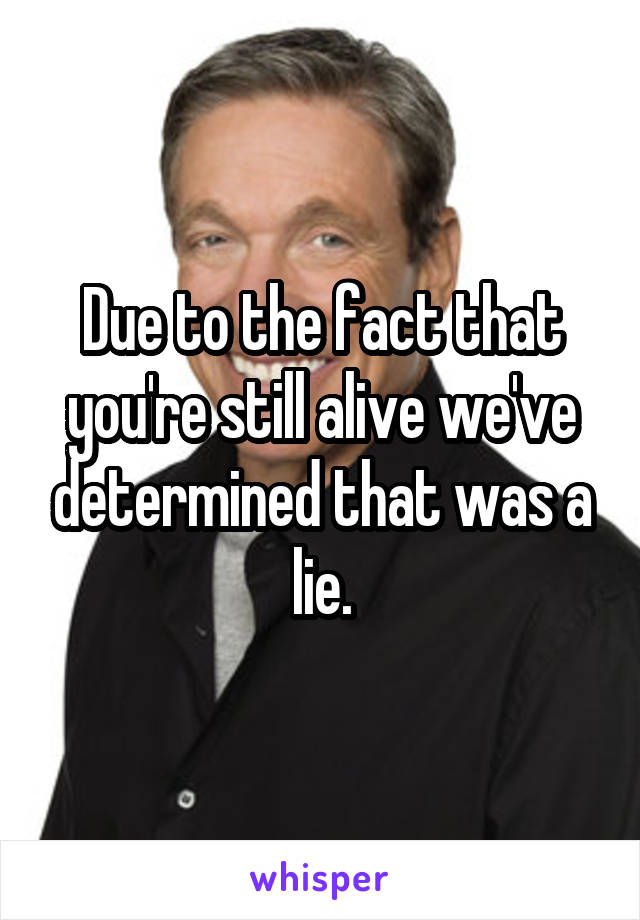 Due to the fact that you're still alive we've determined that was a lie.