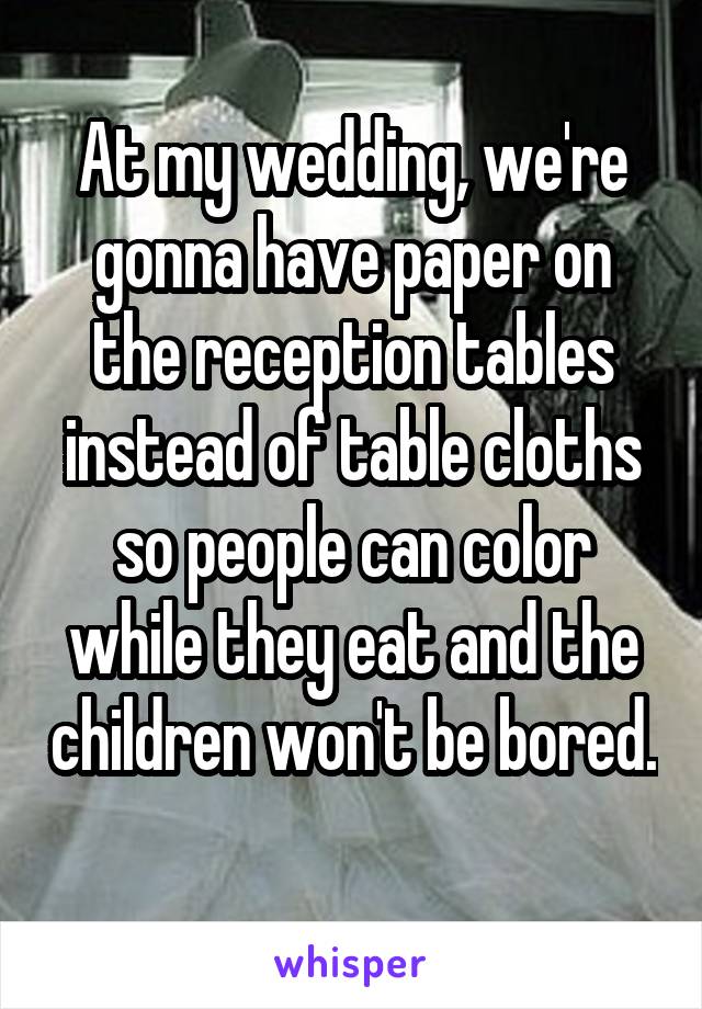 At my wedding, we're gonna have paper on the reception tables instead of table cloths so people can color while they eat and the children won't be bored.
