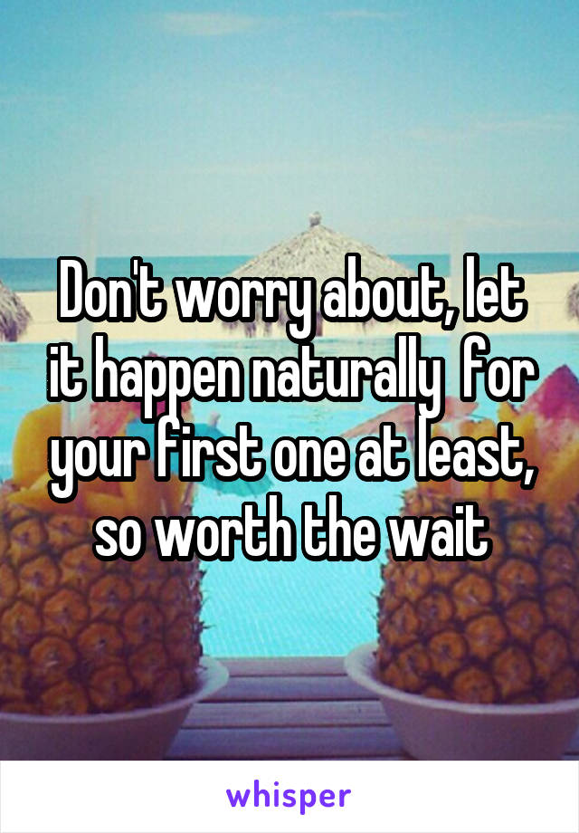 Don't worry about, let it happen naturally  for your first one at least, so worth the wait