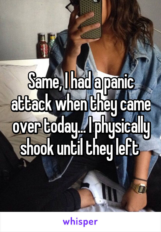 Same, I had a panic attack when they came over today... I physically shook until they left 