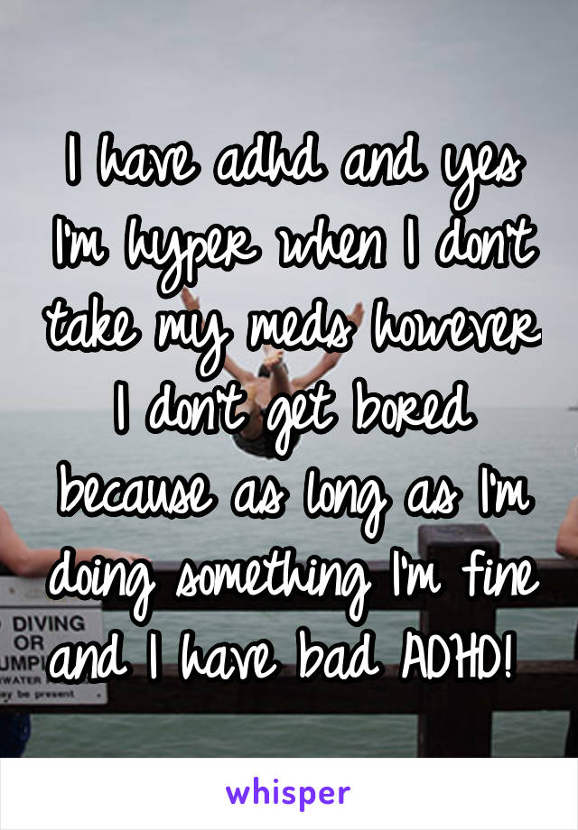 I have adhd and yes I'm hyper when I don't take my meds however I don't get bored because as long as I'm doing something I'm fine and I have bad ADHD! 