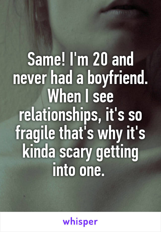 Same! I'm 20 and never had a boyfriend. When I see relationships, it's so fragile that's why it's kinda scary getting into one. 