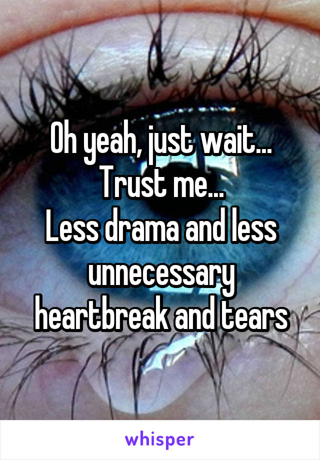 Oh yeah, just wait...
Trust me...
Less drama and less unnecessary heartbreak and tears