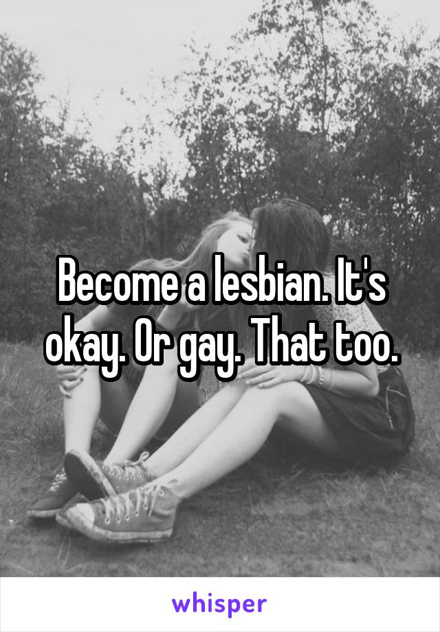 Become a lesbian. It's okay. Or gay. That too.