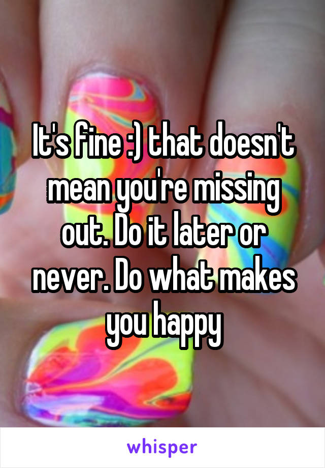 It's fine :) that doesn't mean you're missing out. Do it later or never. Do what makes you happy