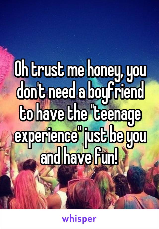 Oh trust me honey, you don't need a boyfriend to have the "teenage experience" just be you and have fun! 