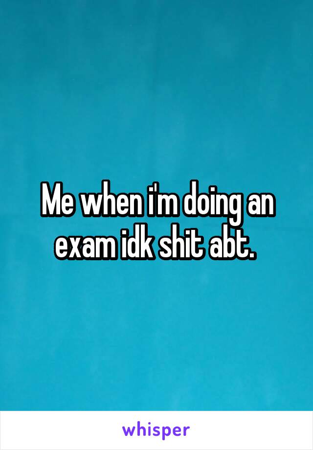 Me when i'm doing an exam idk shit abt. 