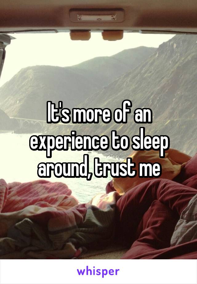 It's more of an experience to sleep around, trust me