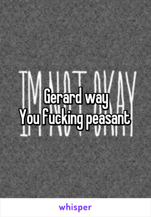 Gerard way
You fucking peasant 