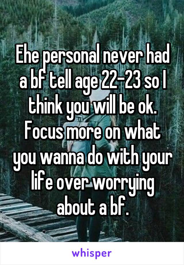 Ehe personal never had a bf tell age 22-23 so I think you will be ok. Focus more on what you wanna do with your life over worrying about a bf.