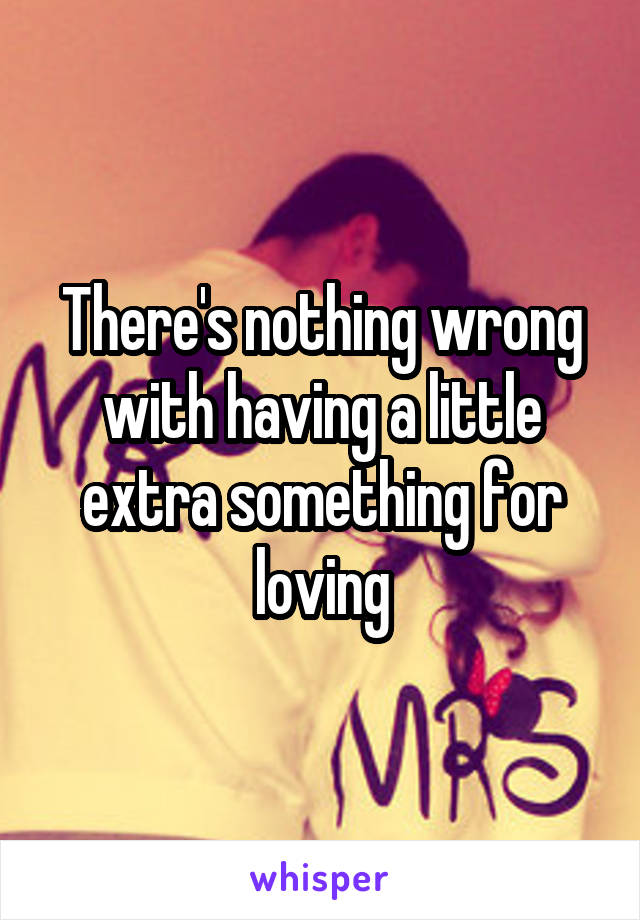 There's nothing wrong with having a little extra something for loving
