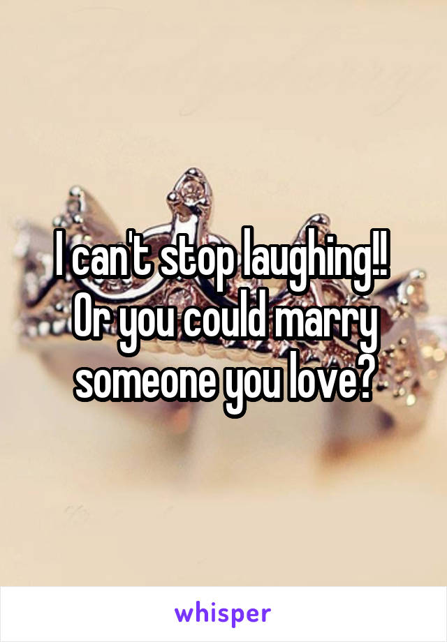 I can't stop laughing!! 
Or you could marry someone you love?