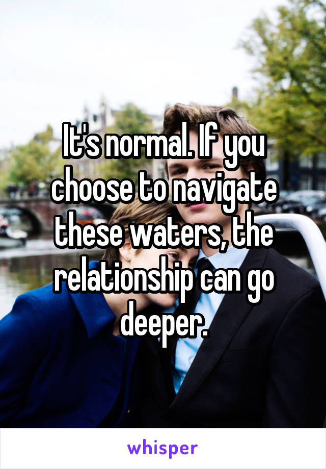 It's normal. If you choose to navigate these waters, the relationship can go deeper.