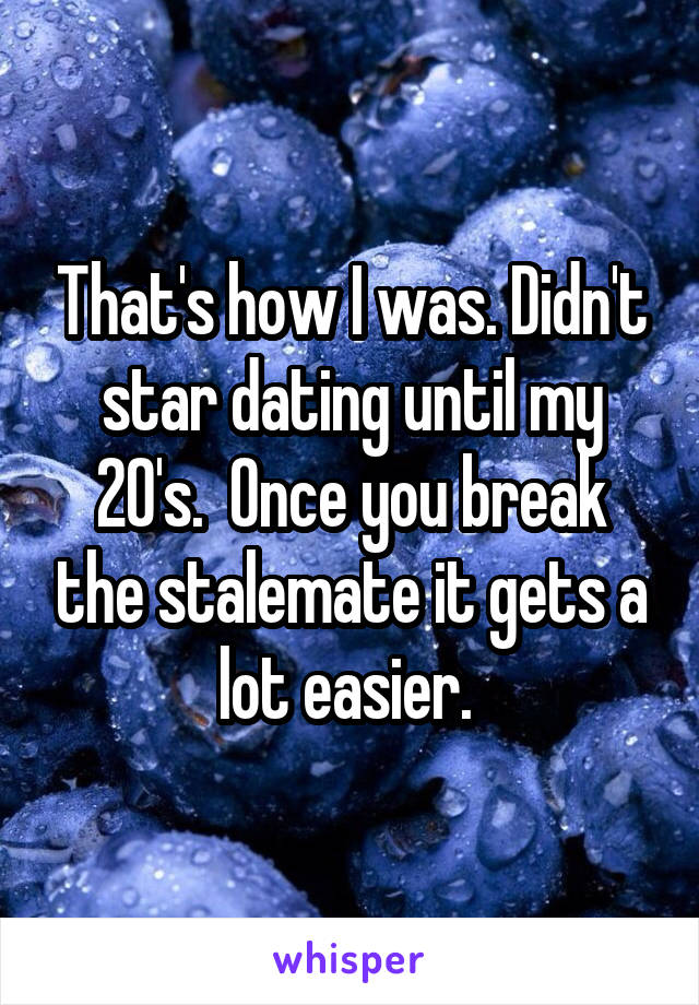 That's how I was. Didn't star dating until my 20's.  Once you break the stalemate it gets a lot easier. 