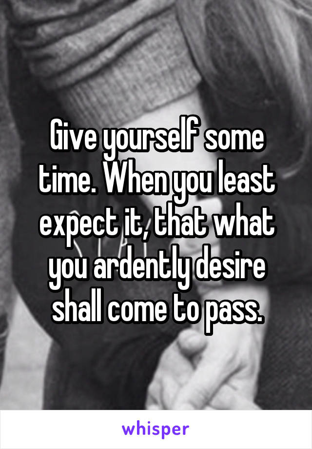 Give yourself some time. When you least expect it, that what you ardently desire shall come to pass.