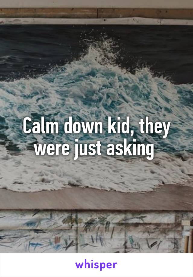 Calm down kid, they were just asking 