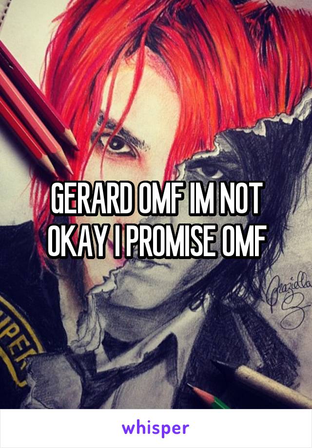 GERARD OMF IM NOT OKAY I PROMISE OMF