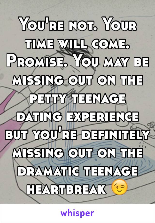 You're not. Your time will come. Promise. You may be missing out on the petty teenage dating experience but you're definitely missing out on the dramatic teenage heartbreak 😉