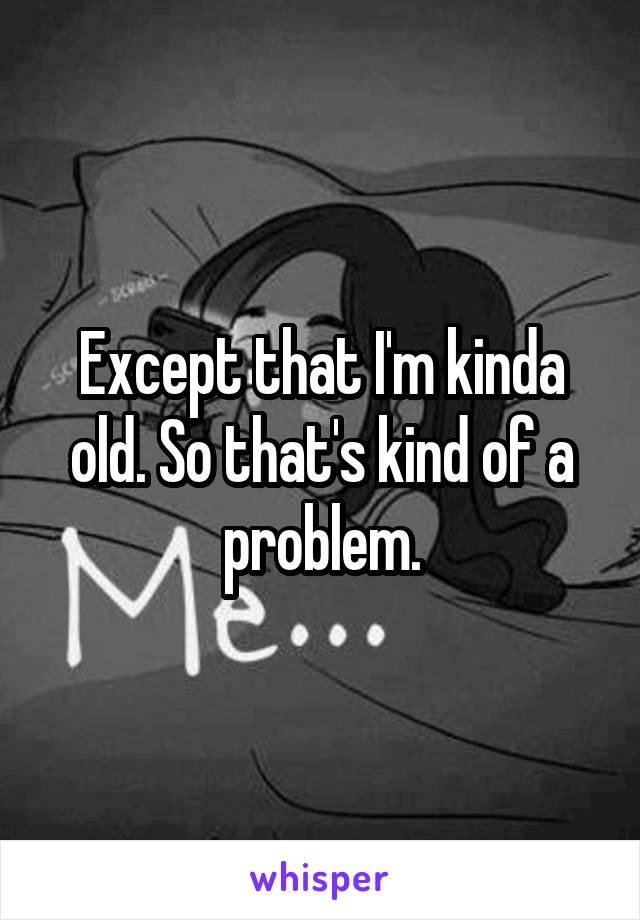 Except that I'm kinda old. So that's kind of a problem.