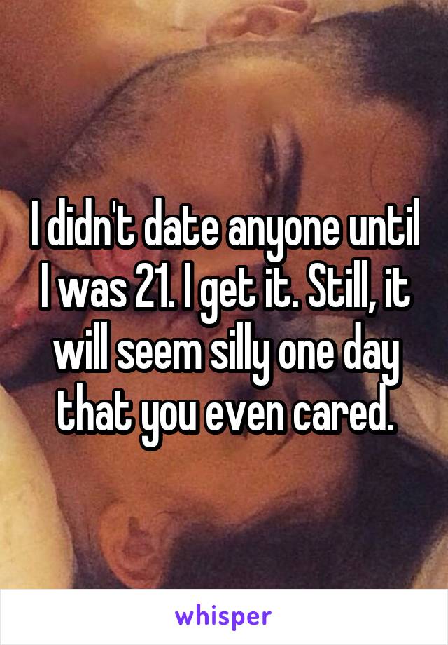 I didn't date anyone until I was 21. I get it. Still, it will seem silly one day that you even cared.