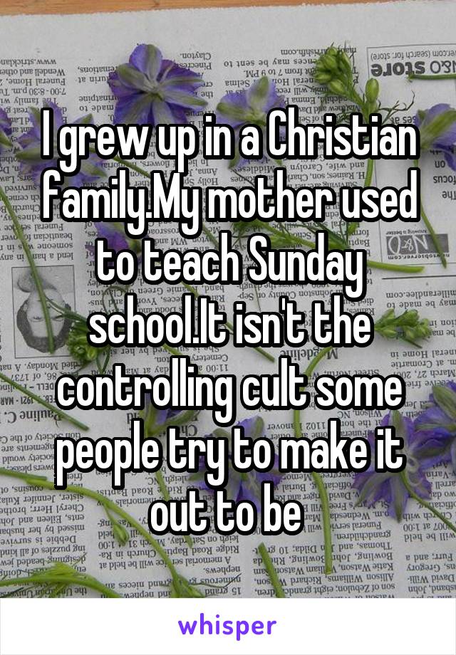 I grew up in a Christian family.My mother used to teach Sunday school.It isn't the controlling cult some people try to make it out to be 