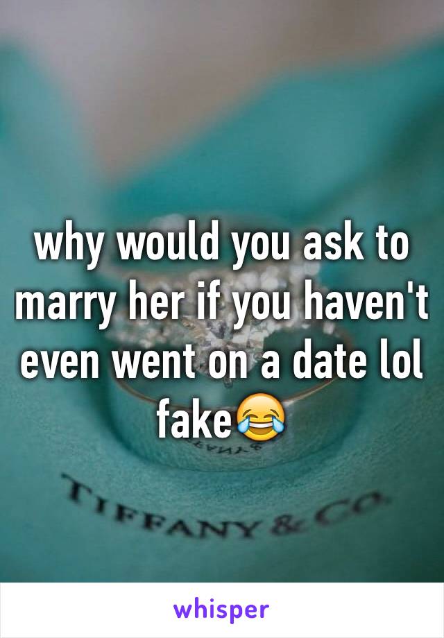 why would you ask to marry her if you haven't even went on a date lol fake😂
