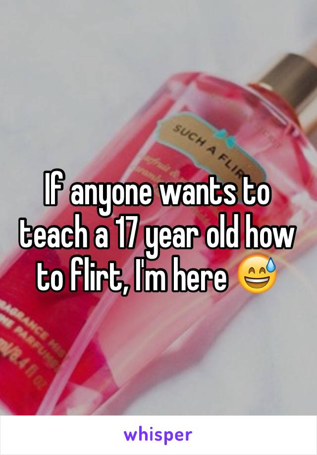 If anyone wants to teach a 17 year old how to flirt, I'm here 😅