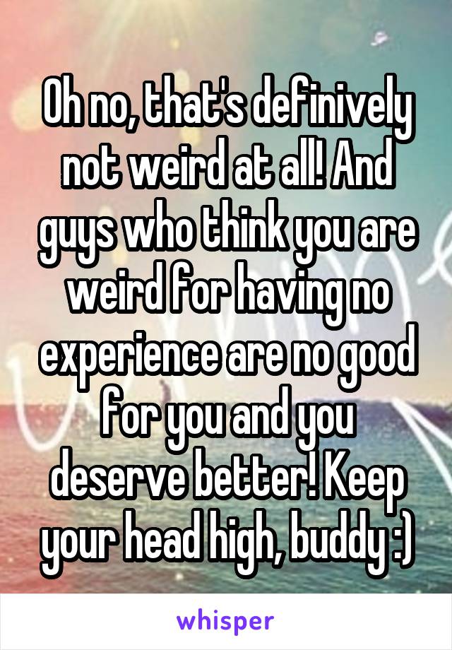 Oh no, that's definively not weird at all! And guys who think you are weird for having no experience are no good for you and you deserve better! Keep your head high, buddy :)