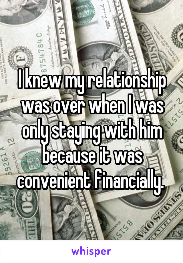 I knew my relationship was over when I was only staying with him because it was convenient financially. 