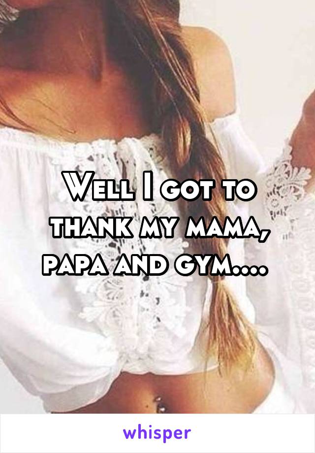 Well I got to thank my mama, papa and gym.... 