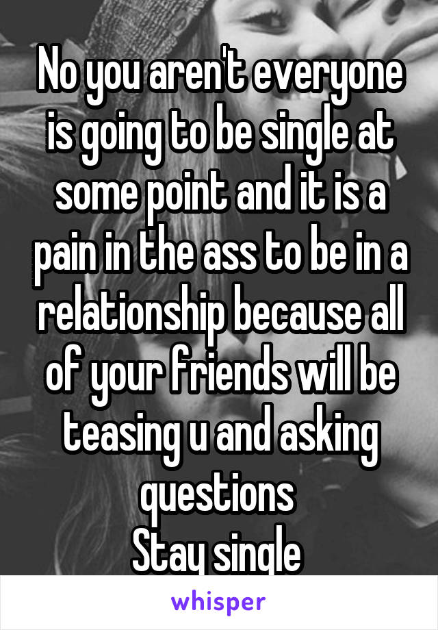 No you aren't everyone is going to be single at some point and it is a pain in the ass to be in a relationship because all of your friends will be teasing u and asking questions 
Stay single 