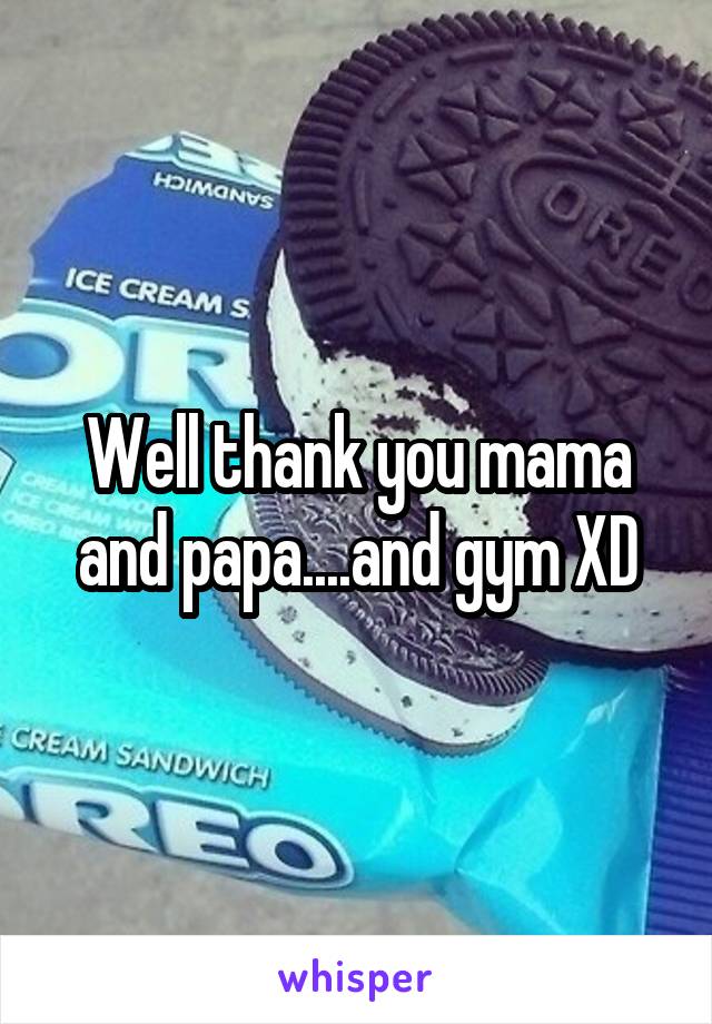 Well thank you mama and papa....and gym XD