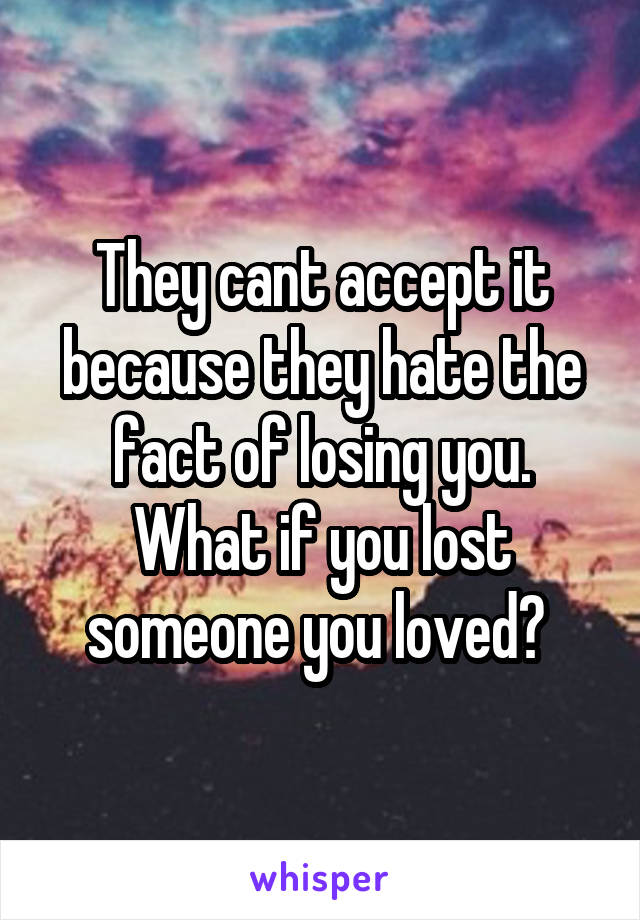 They cant accept it because they hate the fact of losing you. What if you lost someone you loved? 