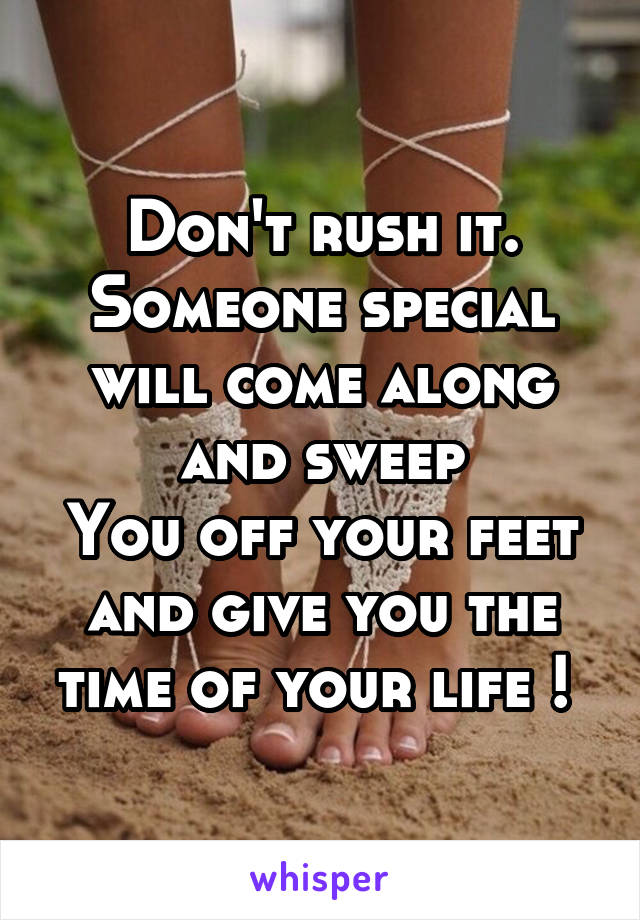 Don't rush it. Someone special will come along and sweep
You off your feet and give you the time of your life ! 