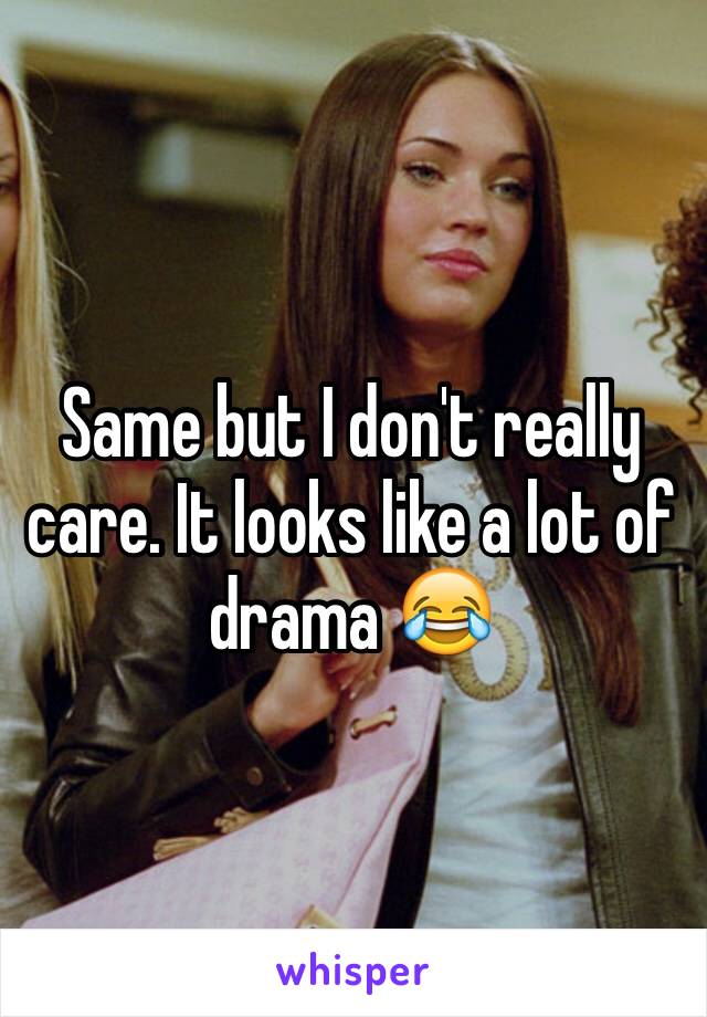 Same but I don't really care. It looks like a lot of drama 😂