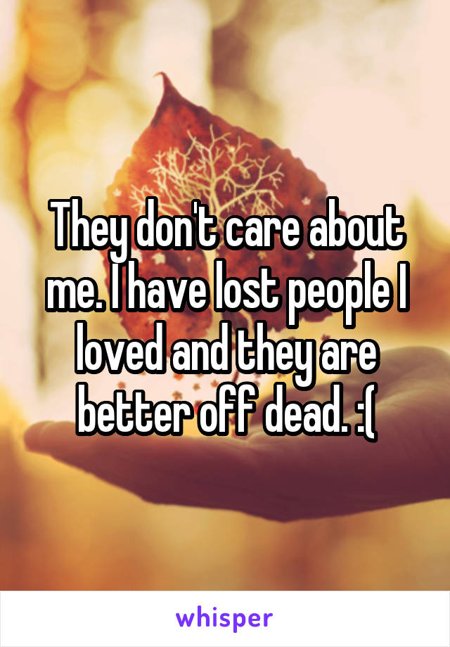They don't care about me. I have lost people I loved and they are better off dead. :(