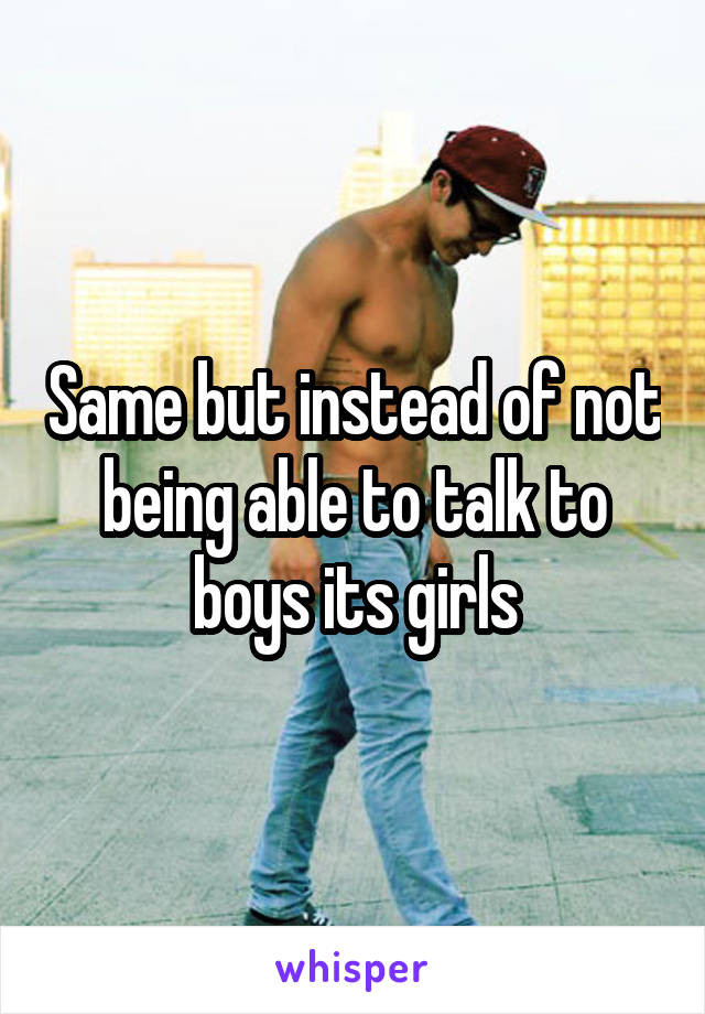 Same but instead of not being able to talk to boys its girls