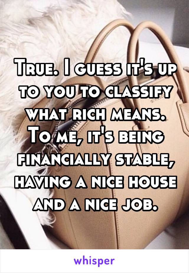 True. I guess it's up to you to classify what rich means. To me, it's being financially stable, having a nice house and a nice job.